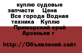 куплю судовые запчасти. › Цена ­ 13 - Все города Водная техника » Куплю   . Приморский край,Арсеньев г.